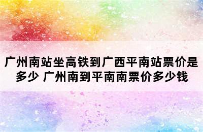 广州南站坐高铁到广西平南站票价是多少 广州南到平南南票价多少钱